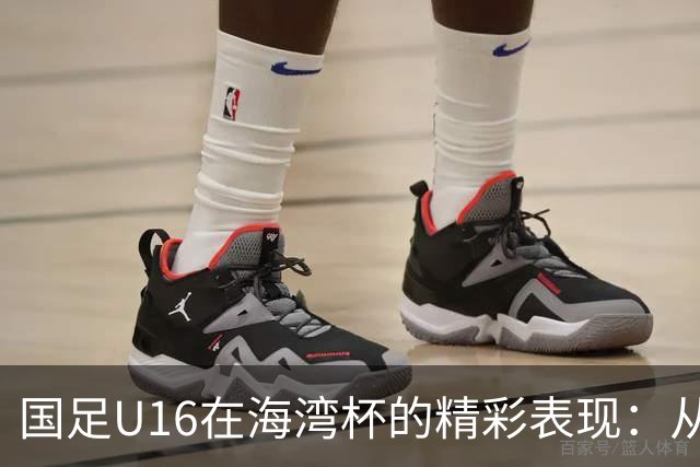 国足U16在海湾杯的精彩表现：从2-1战胜阿曼看未来希望与挑战